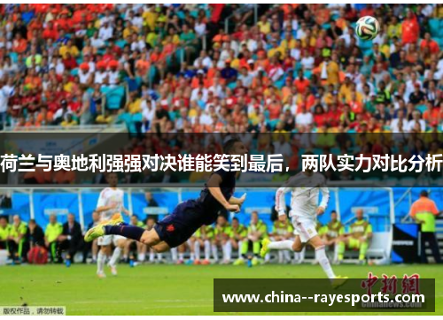 荷兰与奥地利强强对决谁能笑到最后，两队实力对比分析