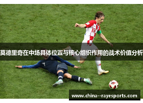 莫德里奇在中场具体位置与核心组织作用的战术价值分析