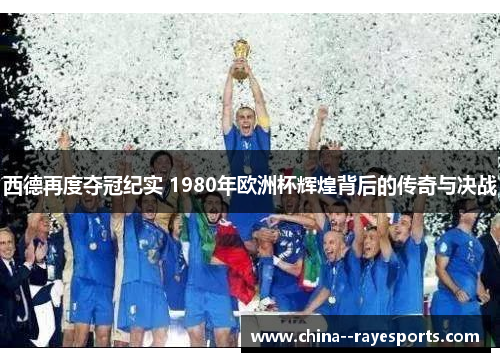 西德再度夺冠纪实 1980年欧洲杯辉煌背后的传奇与决战 西德再度夺冠纪实 1980年欧洲杯辉煌背后的传奇与决战
