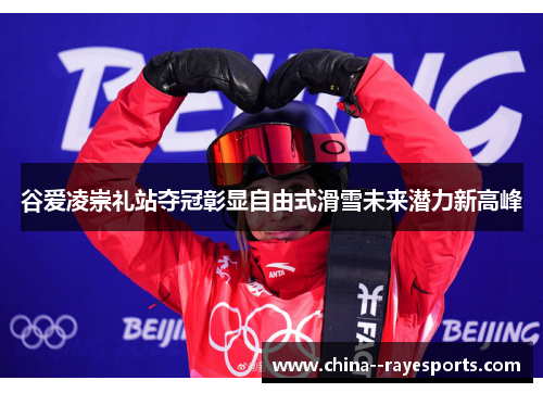 谷爱凌崇礼站夺冠彰显自由式滑雪未来潜力新高峰 谷爱凌崇礼站夺冠彰显自由式滑雪未来潜力新高峰