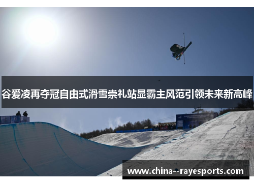 谷爱凌再夺冠自由式滑雪崇礼站显霸主风范引领未来新高峰