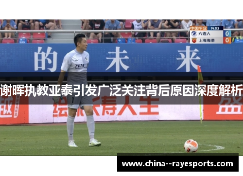 谢晖执教亚泰引发广泛关注背后原因深度解析