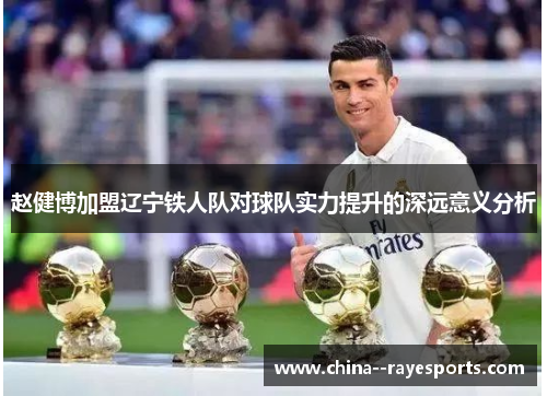 赵健博加盟辽宁铁人队对球队实力提升的深远意义分析 赵健博加盟辽宁铁人队对球队实力提升的深远意义分析