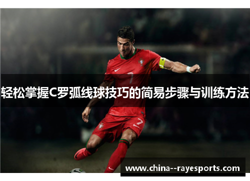 轻松掌握C罗弧线球技巧的简易步骤与训练方法