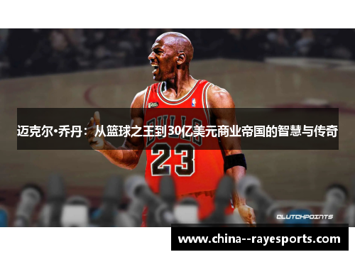 迈克尔·乔丹:从篮球之王到30亿美元商业帝国的智慧与传奇 迈克尔·乔丹:从篮球之王到30亿美元商业帝国的智慧与传奇