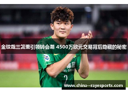 金玟哉三笘薰引领转会潮 4500万欧元交易背后隐藏的秘密 金玟哉三笘薰引领转会潮 4500万欧元交易背后隐藏的秘密
