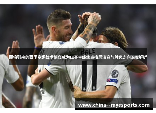 即将到来的西甲赛场战术博弈成为比赛主线焦点格局演变与胜负走向深度解析