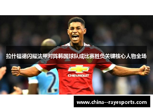 拉什福德闪耀法甲对阵韩国球队成比赛胜负关键核心人物全场 拉什福德闪耀法甲对阵韩国球队成比赛胜负关键核心人物全场