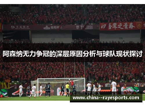 阿森纳无力争冠的深层原因分析与球队现状探讨
