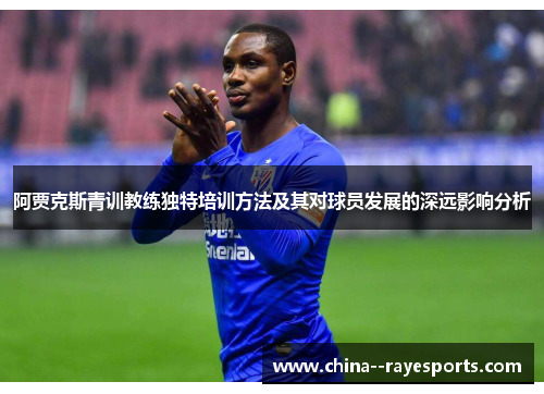 阿贾克斯青训教练独特培训方法及其对球员发展的深远影响分析