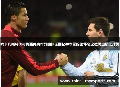 麦卡利斯特谈与梅西并肩作战的快乐回忆并表示始终怀念这位历史最佳球员 麦卡利斯特谈与梅西并肩作战的快乐回忆并表示始终怀念这位历史最佳球员