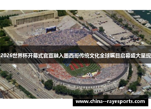 2026世界杯开幕式官宣融入墨西哥传统文化全球瞩目启幕盛大呈现 2026世界杯开幕式官宣融入墨西哥传统文化全球瞩目启幕盛大呈现