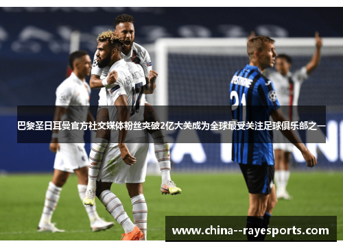 巴黎圣日耳曼官方社交媒体粉丝突破2亿大关成为全球最受关注足球俱乐部之一 巴黎圣日耳曼官方社交媒体粉丝突破2亿大关成为全球最受关注足球俱乐部之一