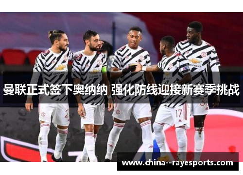 曼联正式签下奥纳纳 强化防线迎接新赛季挑战 曼联正式签下奥纳纳 强化防线迎接新赛季挑战
