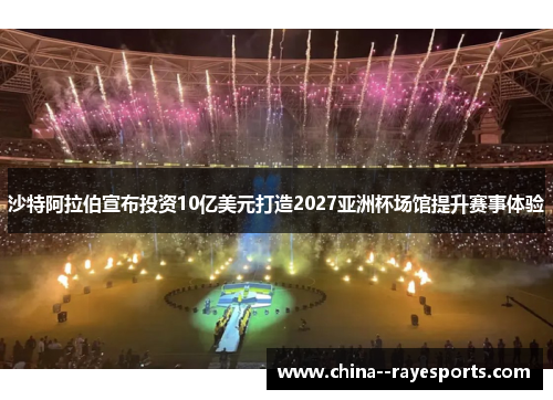 沙特阿拉伯宣布投资10亿美元打造2027亚洲杯场馆提升赛事体验 沙特阿拉伯宣布投资10亿美元打造2027亚洲杯场馆提升赛事体验