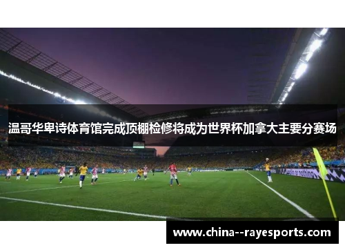 温哥华卑诗体育馆完成顶棚检修将成为世界杯加拿大主要分赛场 温哥华卑诗体育馆完成顶棚检修将成为世界杯加拿大主要分赛场