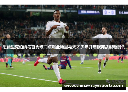 恩德里克伯纳乌首秀破门点燃全场皇马天才少年开启银河战舰新时代