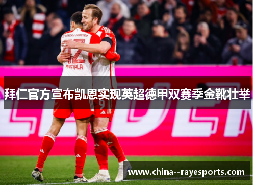 拜仁官方宣布凯恩实现英超德甲双赛季金靴壮举