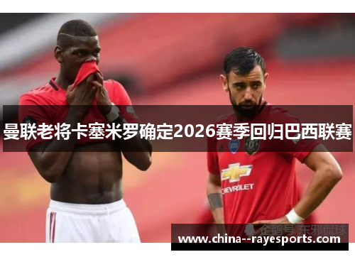 曼联老将卡塞米罗确定2026赛季回归巴西联赛