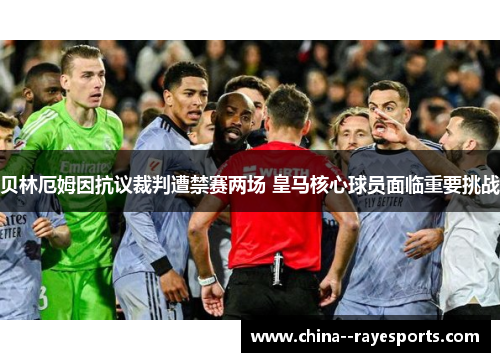 贝林厄姆因抗议裁判遭禁赛两场 皇马核心球员面临重要挑战