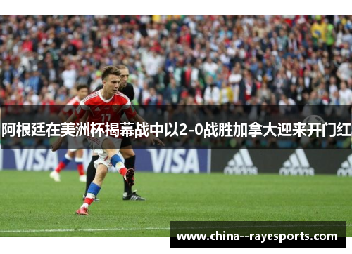 阿根廷在美洲杯揭幕战中以2-0战胜加拿大迎来开门红