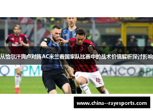 从恰尔汗奥卢对阵AC米兰看国家队比赛中的战术价值解析探讨影响