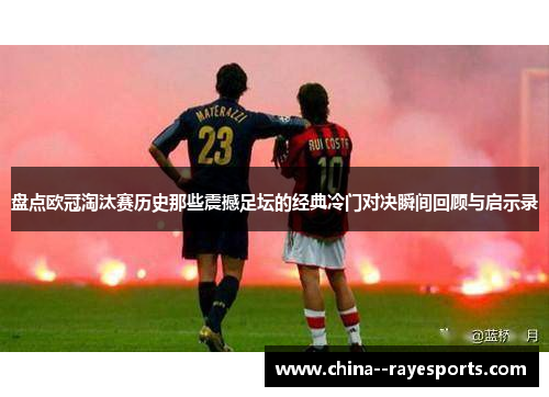 盘点欧冠淘汰赛历史那些震撼足坛的经典冷门对决瞬间回顾与启示录 盘点欧冠淘汰赛历史那些震撼足坛的经典冷门对决瞬间回顾与启示录