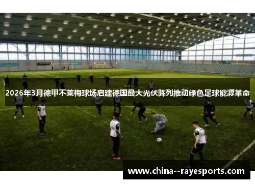 2026年3月德甲不莱梅球场启建德国最大光伏阵列推动绿色足球能源革命