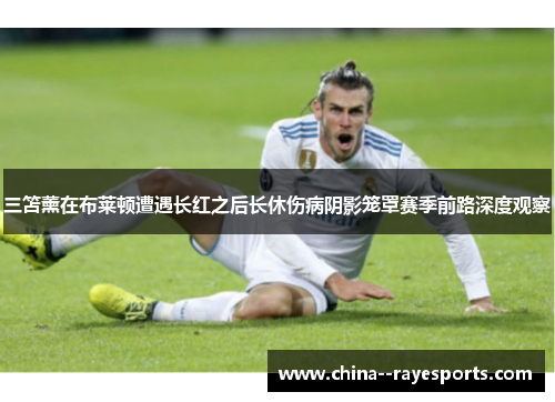 三笘薰在布莱顿遭遇长红之后长休伤病阴影笼罩赛季前路深度观察 三笘薰在布莱顿遭遇长红之后长休伤病阴影笼罩赛季前路深度观察