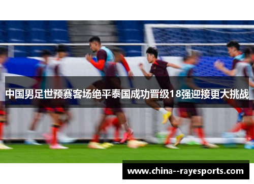 中国男足世预赛客场绝平泰国成功晋级18强迎接更大挑战 中国男足世预赛客场绝平泰国成功晋级18强迎接更大挑战