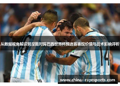 从数据视角解读努涅斯对阵巴西世界杯预选赛表现价值与战术影响评析 从数据视角解读努涅斯对阵巴西世界杯预选赛表现价值与战术影响评析