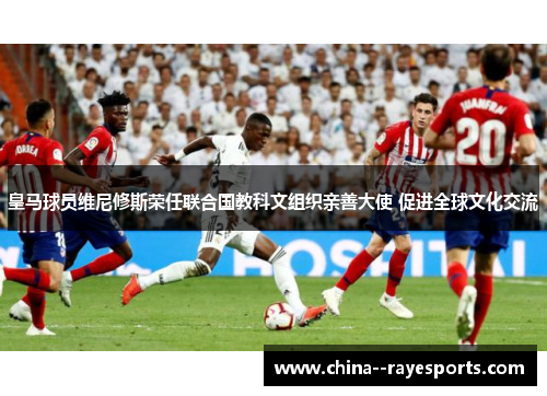 皇马球员维尼修斯荣任联合国教科文组织亲善大使 促进全球文化交流
