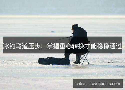 冰钓弯道压步，掌握重心转换才能稳稳通过