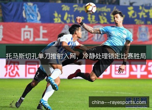 托马斯切孔单刀推射入网，冷静处理锁定比赛胜局