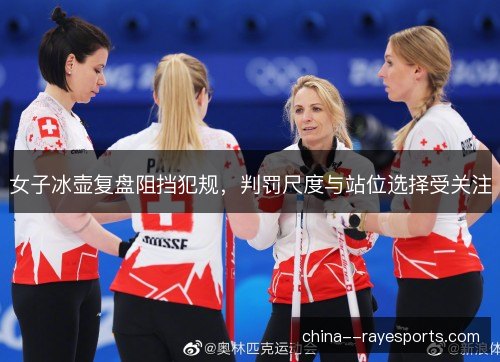 女子冰壶复盘阻挡犯规，判罚尺度与站位选择受关注